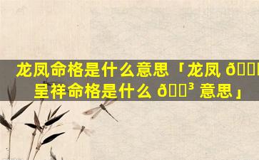 龙凤命格是什么意思「龙凤 🐕 呈祥命格是什么 🌳 意思」